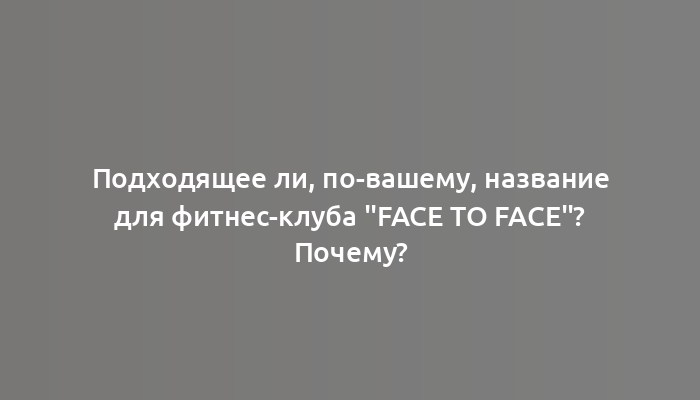 Подходящее ли, по-вашему, название для фитнес-клуба "Face to Face"? Почему?