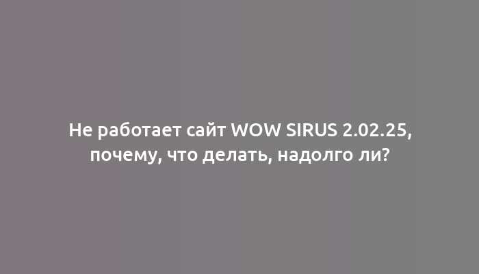 Не работает сайт WOW Sirus 2.02.25, почему, что делать, надолго ли?