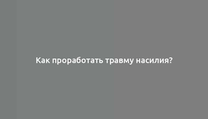 Как проработать травму насилия?