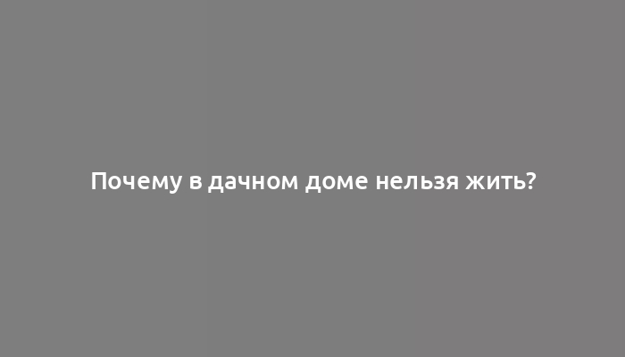 Почему в дачном доме нельзя жить?