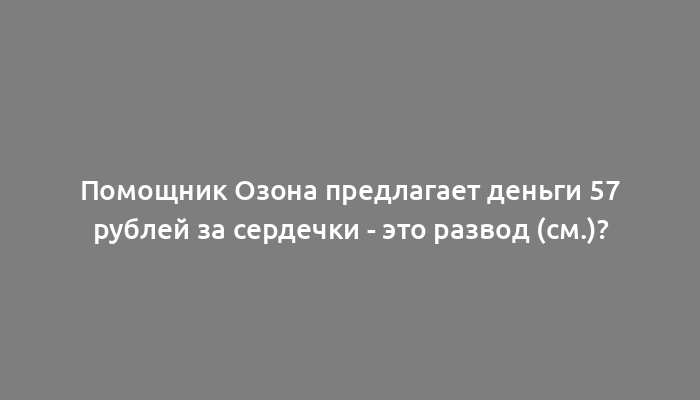 Помощник Озона предлагает деньги 57 рублей за сердечки - это развод (см.)?