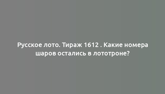 Русское лото. Тираж 1612 . Какие номера шаров остались в лототроне?