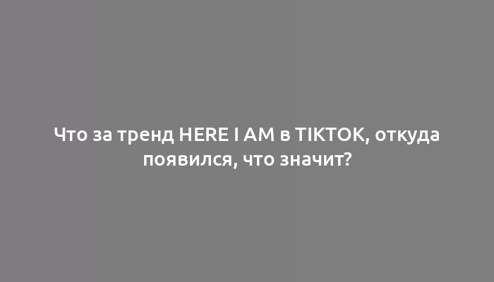 Что за тренд Here I Am в TikTok, откуда появился, что значит?