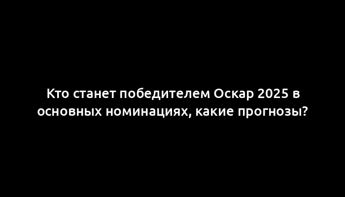 Кто станет победителем Оскар 2025 в основных номинациях, какие прогнозы?