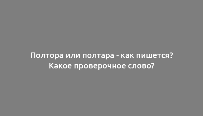 Полтора или полтара - как пишется? Какое проверочное слово?