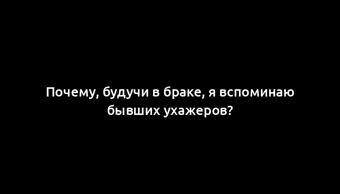 Почему, будучи в браке, я вспоминаю бывших ухажеров?