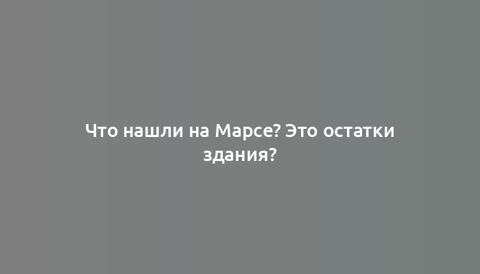 Что нашли на Марсе? Это остатки здания?