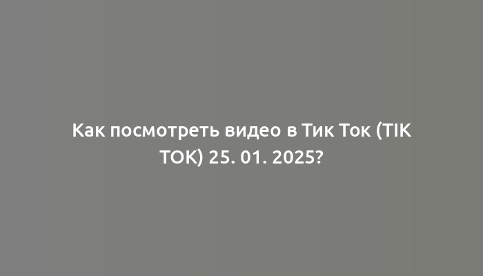 Как посмотреть видео в Тик Ток (tik tok) 25. 01. 2025?