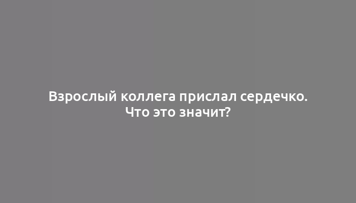 Взрослый коллега прислал сердечко. Что это значит?