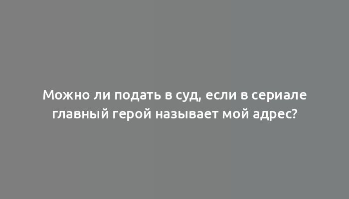 Можно ли подать в суд, если в сериале главный герой называет мой адрес?