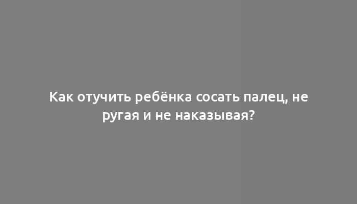 Как отучить ребёнка сосать палец, не ругая и не наказывая?