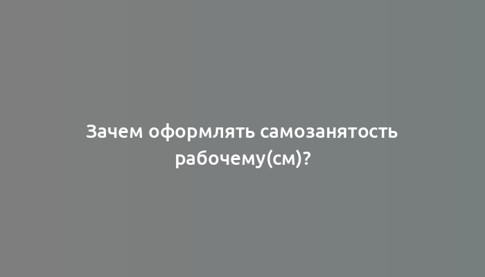 Зачем оформлять самозанятость рабочему(см)?