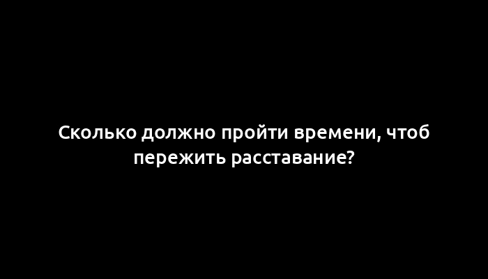 Сколько должно пройти времени, чтоб пережить расставание?