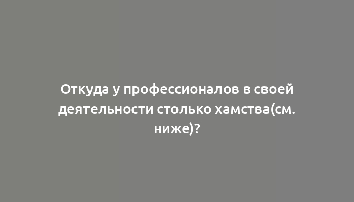 Откуда у профессионалов в своей деятельности столько хамства(см. ниже)?