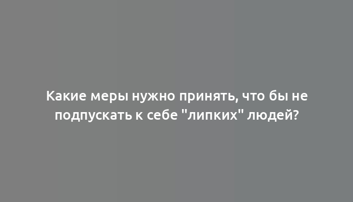 Какие меры нужно принять, что бы не подпускать к себе "липких" людей?