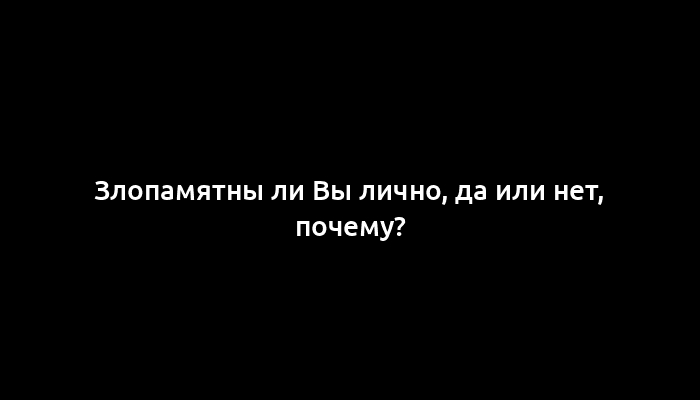 Злопамятны ли Вы лично, да или нет, почему?