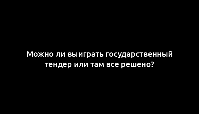 Можно ли выиграть государственный тендер или там все решено?