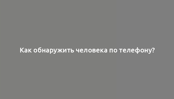 Как обнаружить человека по телефону?