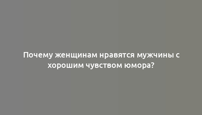 Почему женщинам нравятся мужчины с хорошим чувством юмора?