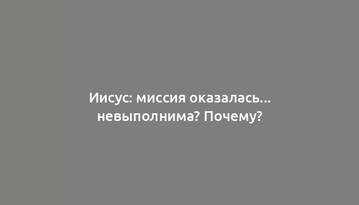 Иисус: миссия оказалась... невыполнима? Почему?