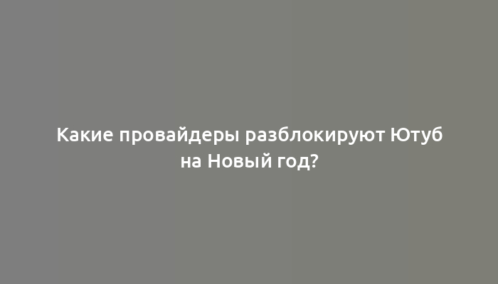 Какие провайдеры разблокируют Ютуб на Новый год?