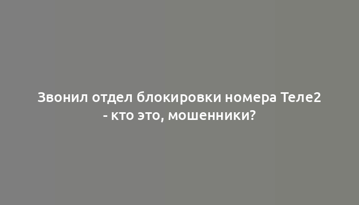 Звонил отдел блокировки номера Теле2 - кто это, мошенники?