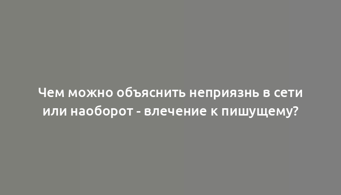 Чем можно объяснить неприязнь в сети или наоборот - влечение к пишущему?