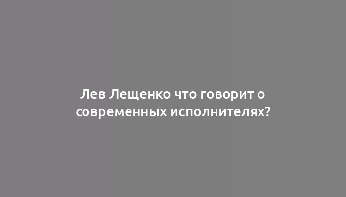 Лев Лещенко что говорит о современных исполнителях?