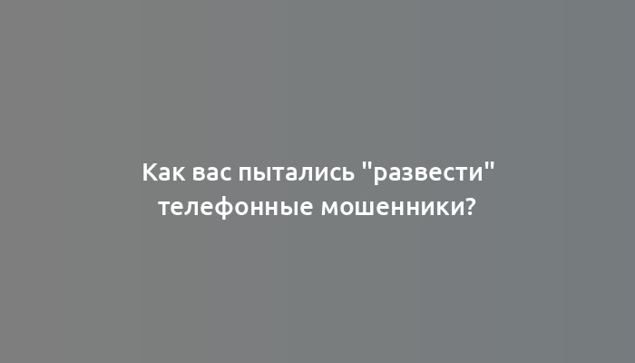 Как вас пытались "развести" телефонные мошенники?