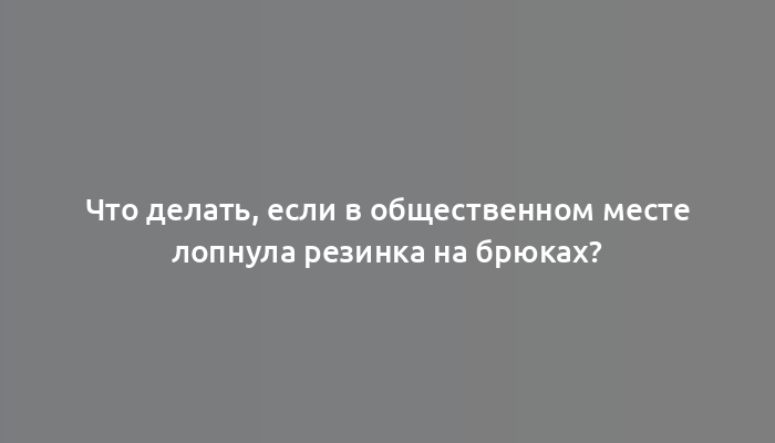 Что делать, если в общественном месте лопнула резинка на брюках?