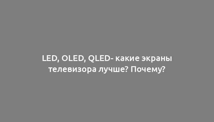 LED, OLED, QLED- какие экраны телевизора лучше? Почему?