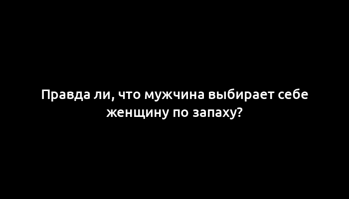 Правда ли, что мужчина выбирает себе женщину по запаху?