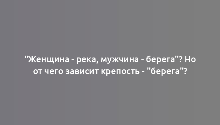 "Женщина - река, мужчина - берега"? Но от чего зависит крепость - "берега"?