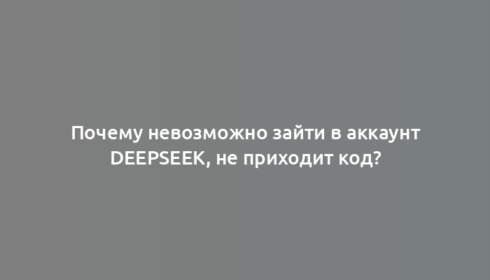 Почему невозможно зайти в аккаунт DeepSeek, не приходит код?