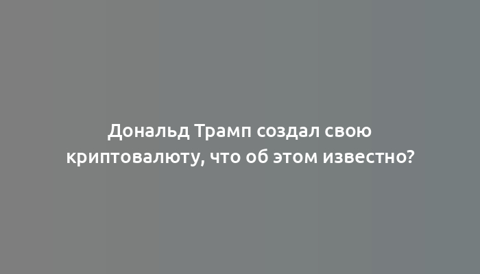 Дональд Трамп создал свою криптовалюту, что об этом известно?