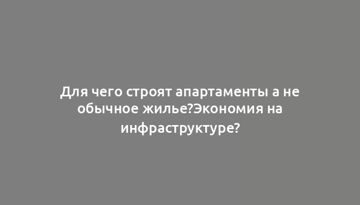 Для чего строят апартаменты а не обычное жилье?Экономия на инфраструктуре?