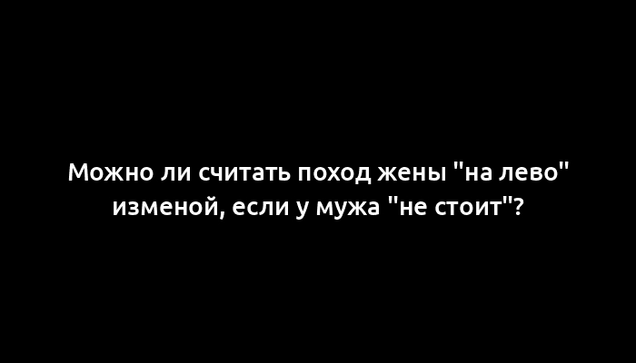 Можно ли считать поход жены "на лево" изменой, если у мужа "не стоит"?