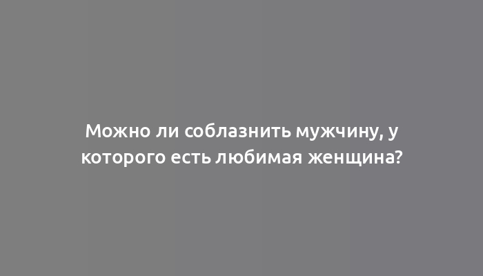 Можно ли соблазнить мужчину, у которого есть любимая женщина?