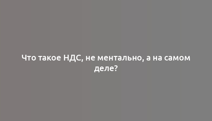 Что такое НДС, не ментально, а на самом деле?