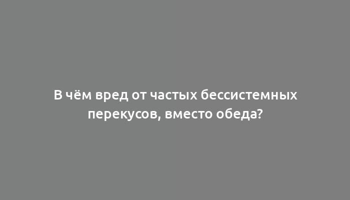 В чём вред от частых бессистемных перекусов, вместо обеда?