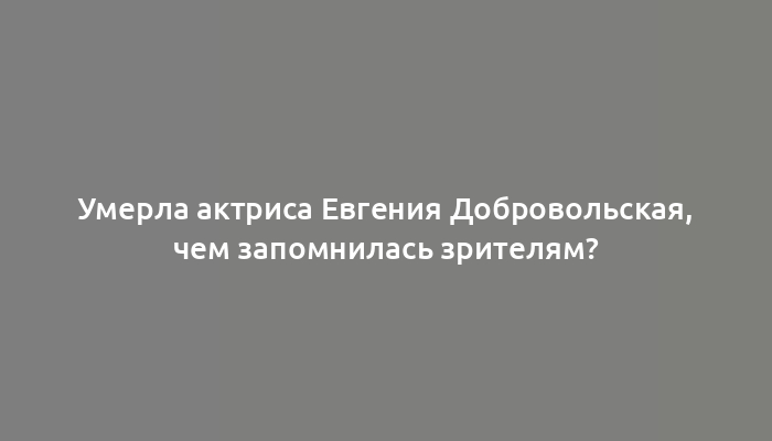 Умерла актриса Евгения Добровольская, чем запомнилась зрителям?