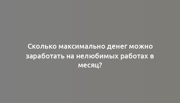 Сколько максимально денег можно заработать на нелюбимых работах в месяц?