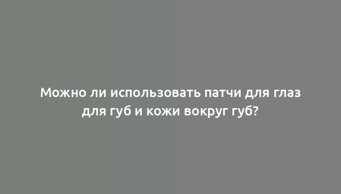 Можно ли использовать патчи для глаз для губ и кожи вокруг губ?