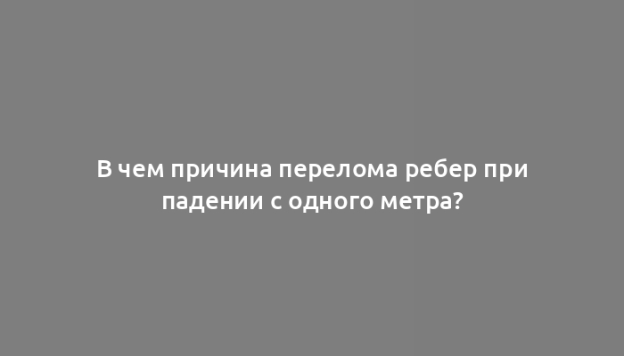 В чем причина перелома ребер при падении с одного метра?