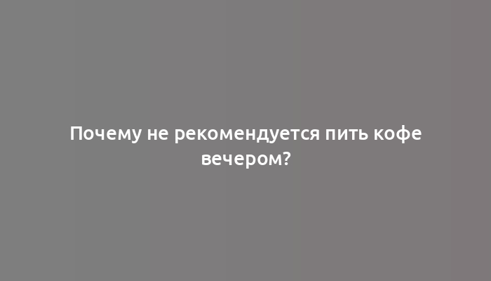 Почему не рекомендуется пить кофе вечером?