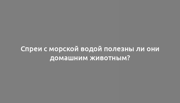 Спреи с морской водой полезны ли они домашним животным?