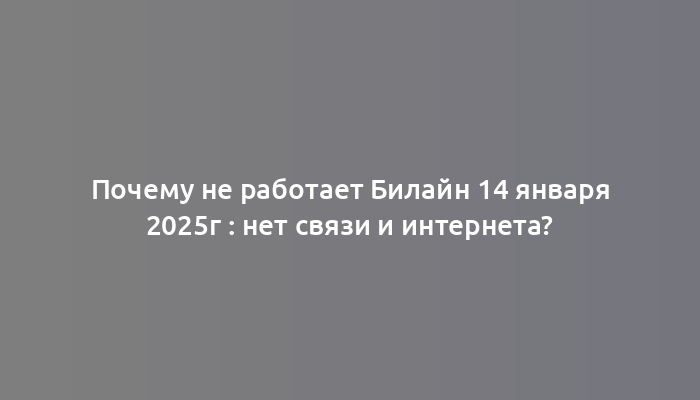 Почему не работает Билайн 14 января 2025г : нет связи и интернета?