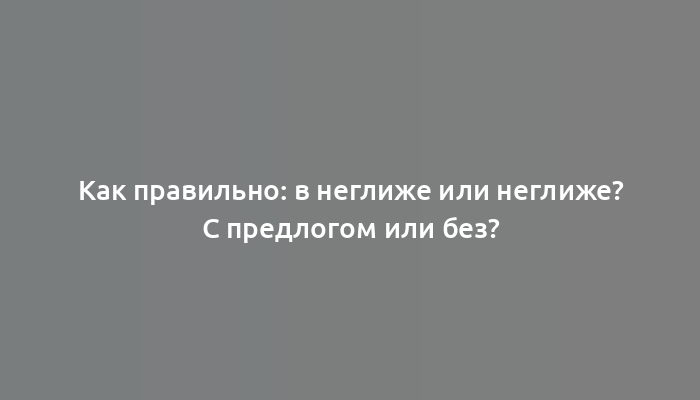 Как правильно: в неглиже или неглиже? С предлогом или без?