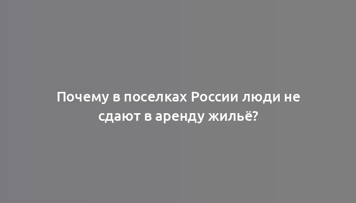 Почему в поселках России люди не сдают в аренду жильё?